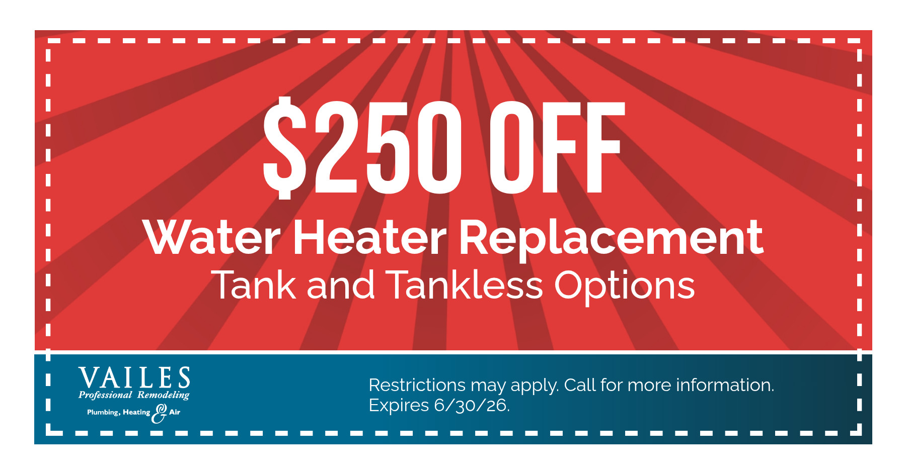 $250 Off Water Heater Replacement Tank and Tankless Options Restrictions may apply. Call for more information. Expires 06/30/2026.