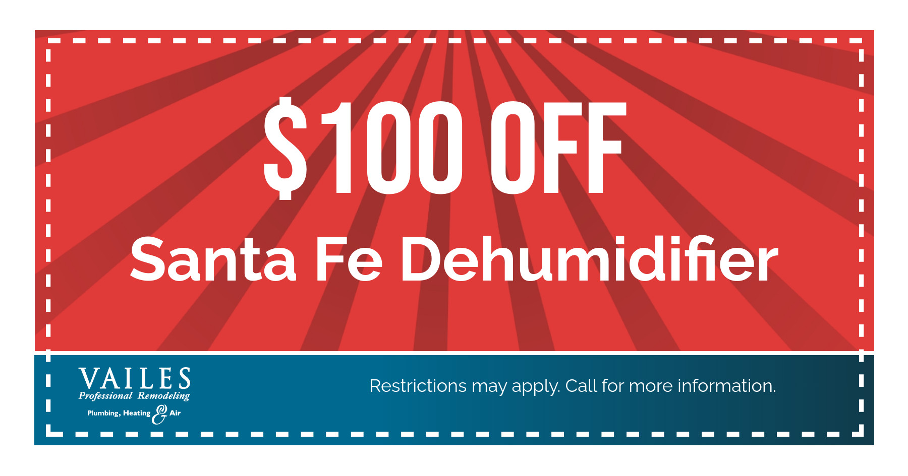 $100 off santa fe dehumidifier. Restrictions may apply. Call for more information.